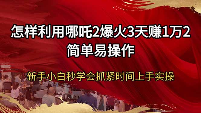 怎样利用哪吒2爆火3天赚1万2简单易操作新手小白秒学会抓紧时间上手实操-轻资本网