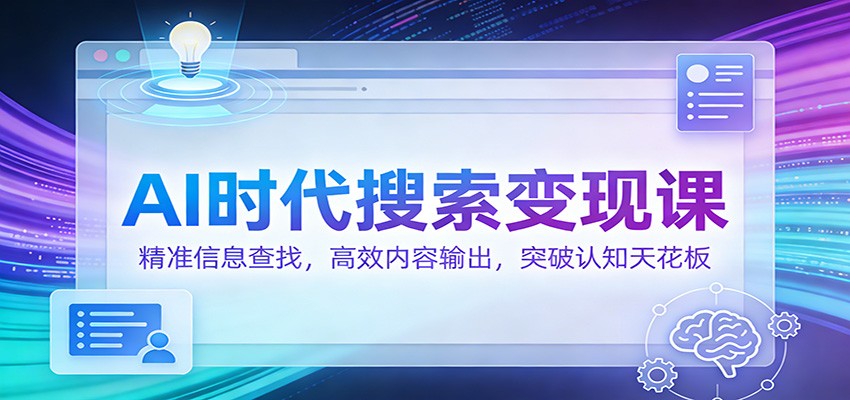 AI时代搜索变现课：精准信息查找，高效内容输出，突破认知天花板-轻资本网