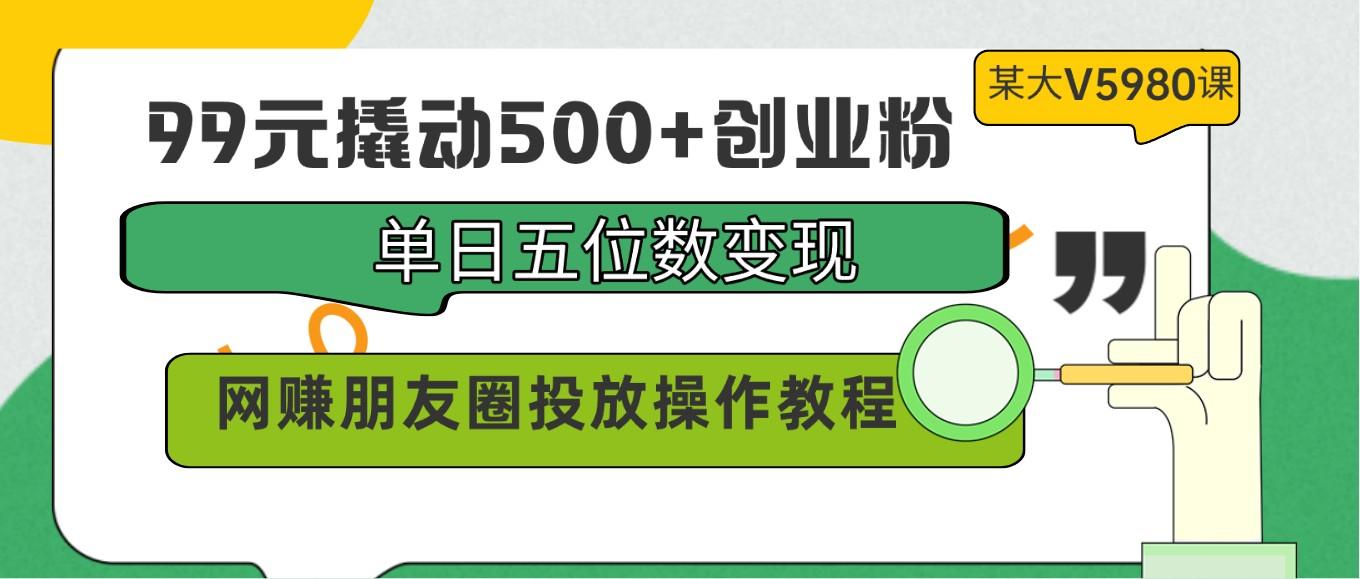 99元撬动500+创业粉，单日五位数变现，网赚朋友圈投放操作教程价值5980！-轻资本网