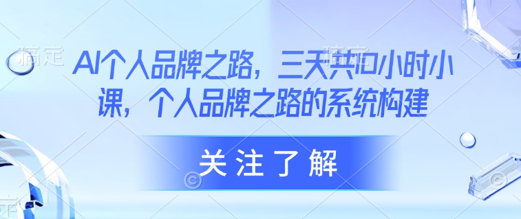 AI个人品牌之路，​三天共10小时小课，个人品牌之路的系统构建-轻资本网