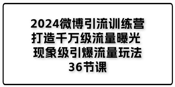 2024微博引流训练营「打造千万级流量曝光 现象级引爆流量玩法」36节课-轻资本网