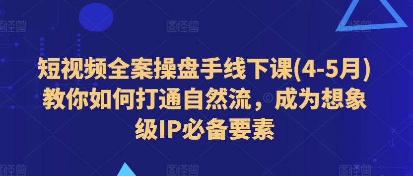 短视频全案操盘手线下课(4-5月)教你如何打通自然流，成为想象级IP必备要素-轻资本网