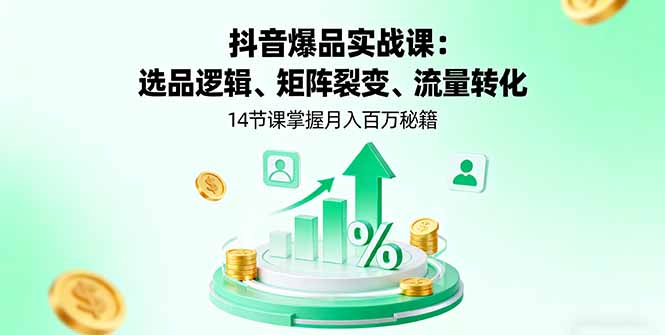 抖音爆品实战课：选品逻辑、矩阵裂变、流量转化，14节课掌握月入百万秘籍-轻资本网