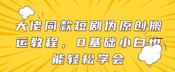 大佬同款短剧伪原创搬运方法，0基础小白也能轻松学会-轻资本网
