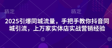 2025引爆同城流量，手把手教你抖音同城引流，上万家实体店实战营销经验-轻资本网