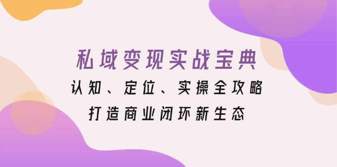 私域变现实战宝典：认知、定位、实操全攻略，打造商业闭环新生态-轻资本网