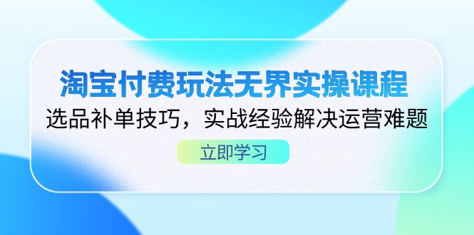 淘宝付费玩法无界实操课程，选品补单技巧，实战经验解决运营难题-轻资本网