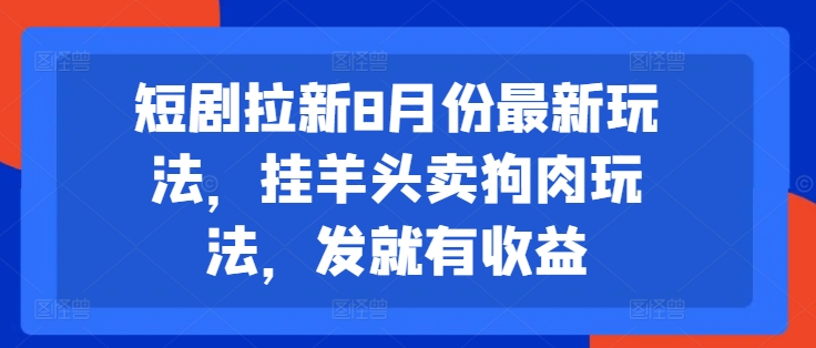 短剧拉新8月份最新玩法，挂羊头卖狗肉玩法，发就有收益-轻资本网