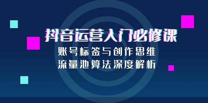 抖音运营入门必修课，账号标签与创作思维，流量池算法深度解析-轻资本网