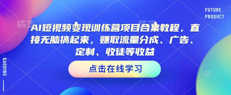 AI短视频变现训练营项目合集教程，直接无脑搞起来，赚取流量分成、广告、定制、收徒等收益(0302更新)-轻资本网