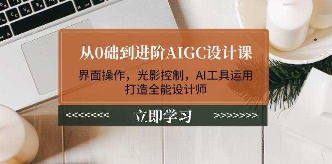从0础到进阶AIGC设计课：界面操作，光影控制，AI工具运用，打造全能设计师-轻资本网