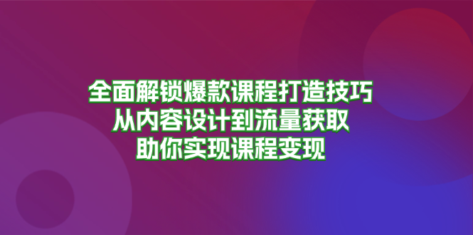 全面解锁爆款课程打造技巧，从内容设计到流量获取，助你实现课程变现-轻资本网