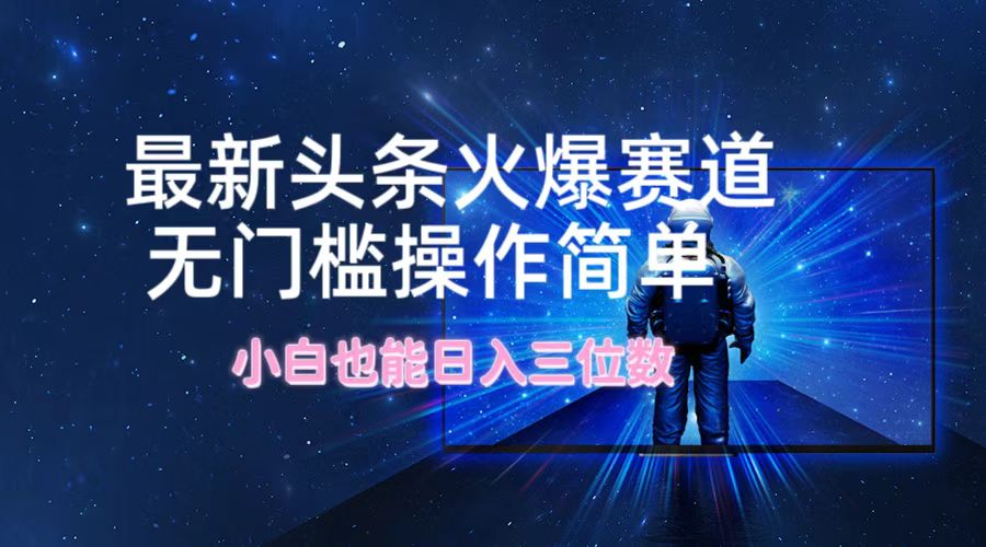 最新头条火爆赛道，无门槛操作简单，小白也能日入三位数-轻资本网