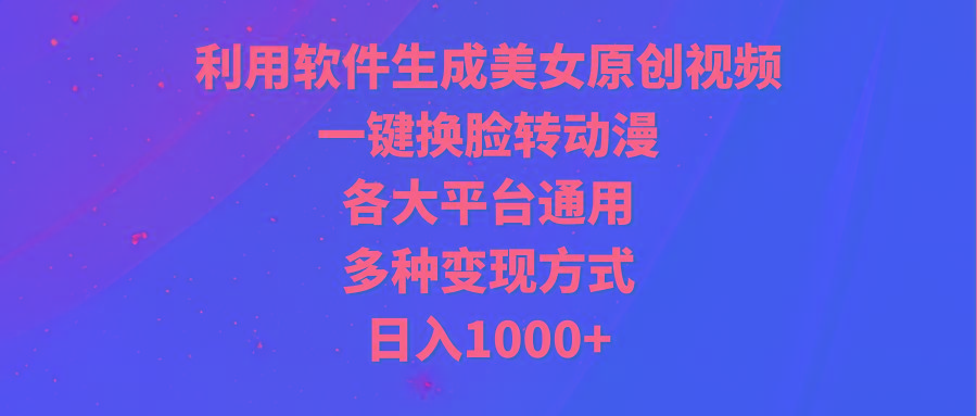 (9482期)利用软件生成美女原创视频，一键换脸转动漫，各大平台通用，多种变现方式-轻资本网