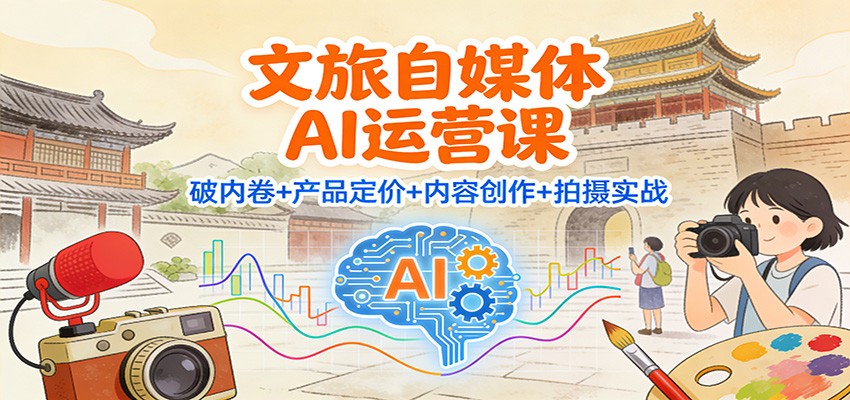 文旅自媒体AI运营课：破内卷+产品定价+内容创作+拍摄实战-轻资本网