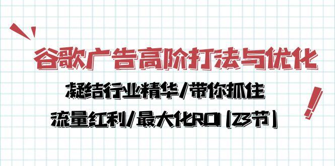 谷歌广告高阶打法与优化，凝结行业精华/带你抓住流量红利/最大化ROI(23节-轻资本网