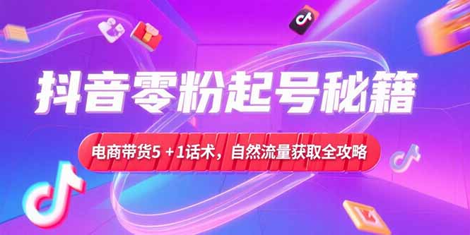 抖音零粉起号秘籍，电商带货5+1话术，自然流量获取实操流程-轻资本网
