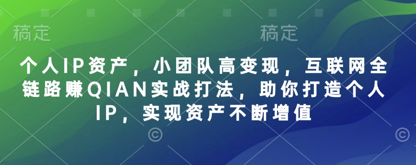 个人IP资产，小团队高变现，互联网全链路赚QIAN实战打法，助你打造个人IP，实现资产不断增值-轻资本网