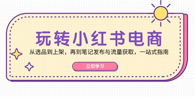 玩转小红书电商：从选品到上架，再到笔记发布与流量获取，一站式指南-轻资本网
