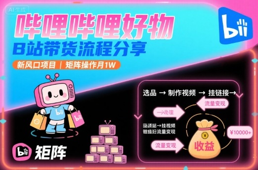 哔哩哔哩好物，B站带货流程分享，新风口项目，矩阵操作月1W-轻资本网