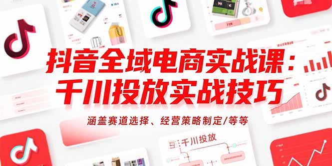 抖音全域电商实战课：千川投放实战技巧，涵盖赛道选择、经营策略制定/等等-轻资本网