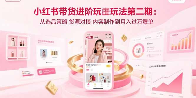 小红书带货进阶玩法第二期：从选品策略 货源对接 内容制作到月入过万爆单-轻资本网