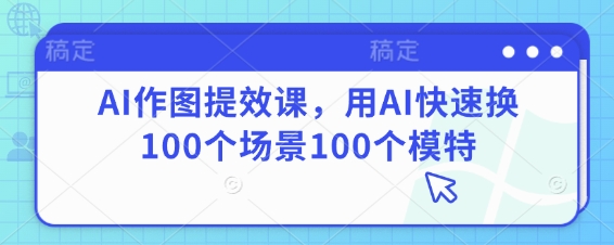 AI作图提效课，用AI快速换100个场景100个模特-轻资本网