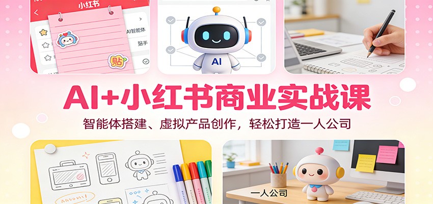 AI+小红书商业实战课：智能体搭建、虚拟产品创作，轻松打造一人公司-轻资本网