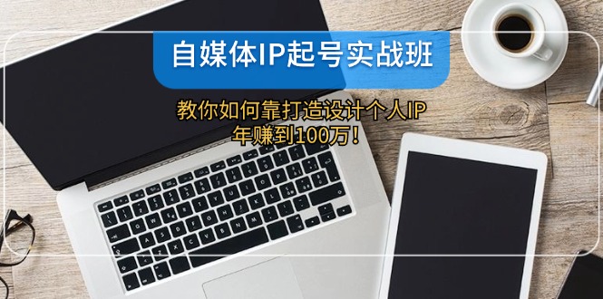 自媒体IP-起号实战班：教你如何靠打造设计个人IP，年赚到100万！-轻资本网