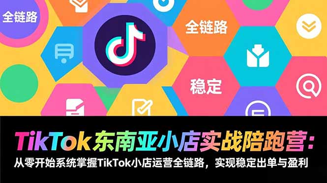 TikTok东南亚小店实战陪跑营：从零开始系统掌握TikTok小店运营全链路，实现稳定出单与盈利-轻资本网