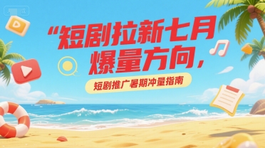 短剧拉新七月爆量方向，短剧推广暑期冲量指南-轻资本网