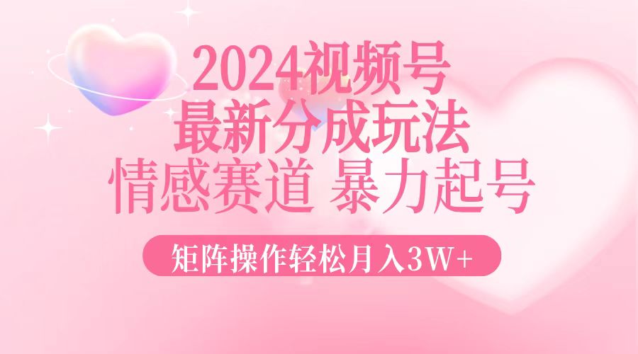 2024最新视频号分成玩法，情感赛道，暴力起号，矩阵操作轻松月入3W+-轻资本网