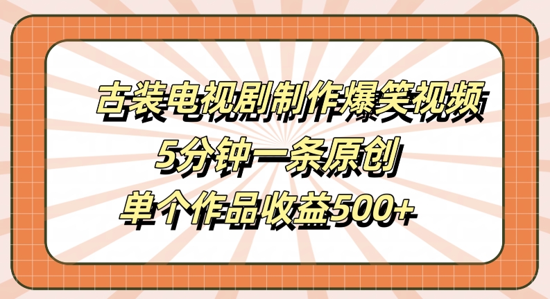 古装电视剧制作爆笑视频，5分钟一条原创，单个作品收益500+【揭秘】-轻资本网