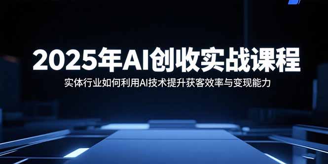 2025年AI创收实战课程：实体行业如何利用AI技术提升获客效率与变现能力-轻资本网