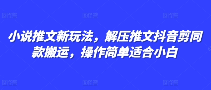 小说推文新玩法，解压推文抖音剪同款搬运，操作简单适合小白-轻资本网