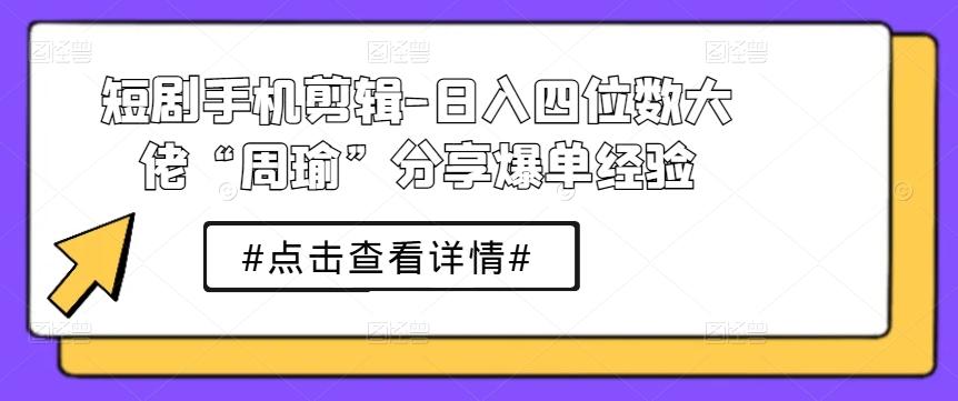 短剧手机剪辑-日入四位数大佬“周瑜”分享爆单经验-轻资本网