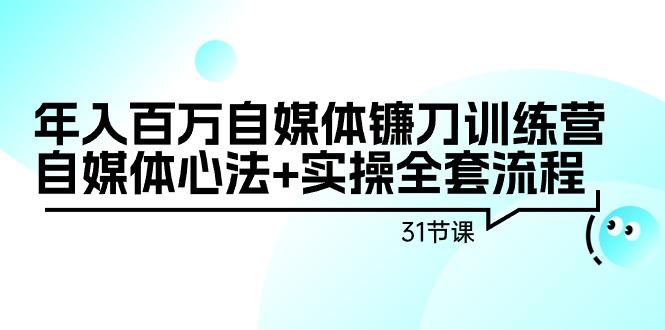 年入百万自媒体镰刀训练营：自媒体心法+实操全套流程(31节课)-轻资本网