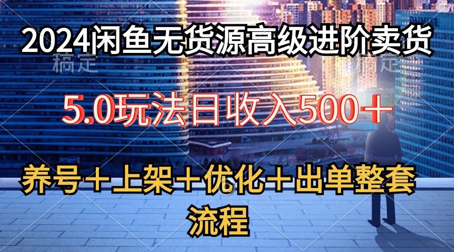 2024闲鱼无货源高级进阶卖货5.0，养号＋选品＋上架＋优化＋出单整套流程-轻资本网