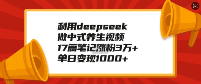 利用deepseek做中式养生视频，17篇笔记涨粉3万+，单日变现1k-轻资本网