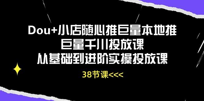 Dou+小店随心推巨量本地推巨量千川投放课从基础到进阶实操投放课(38节-轻资本网