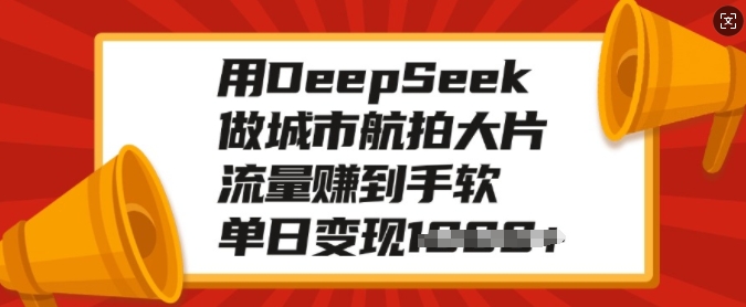 用DeepSeek做城市航拍大片，流量赚到手软，单日变现多张-轻资本网