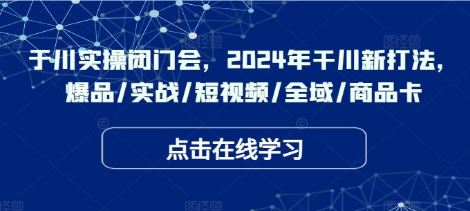 于川实操闭门会，2024年干川新打法，爆品/实战/短视频/全域/商品卡-轻资本网