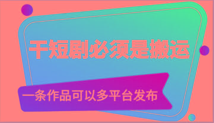 干短剧必须是搬运，一条作品可以多平台发布(附送软件)-轻资本网