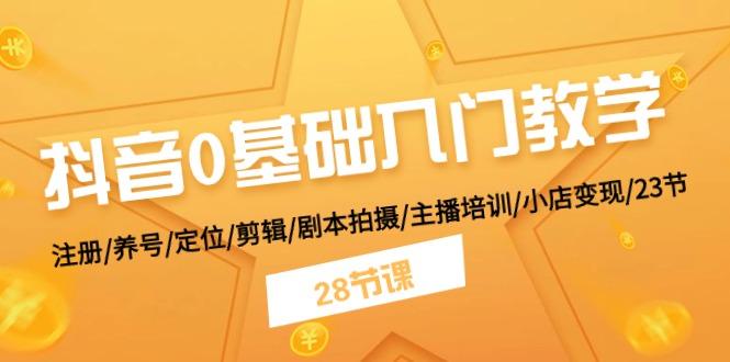 抖音0基础入门教学 注册/养号/定位/剪辑/剧本拍摄/主播培训/小店变现/28节-轻资本网