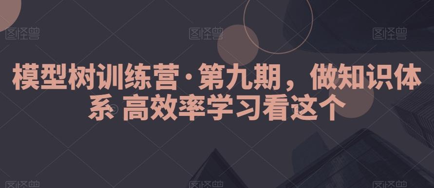 模型树训练营·第九期，做知识体系高效率学习看这个-轻资本网