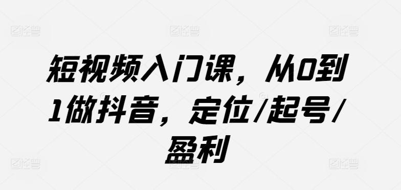 短视频入门课，从0到1做抖音，定位/起号/盈利-轻资本网