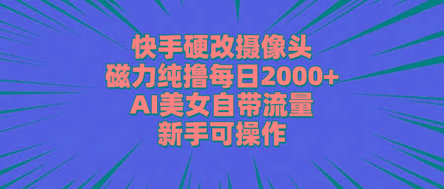 快手硬改摄像头，磁力纯撸每日2000+，AI美女自带流量，新手可操作-轻资本网