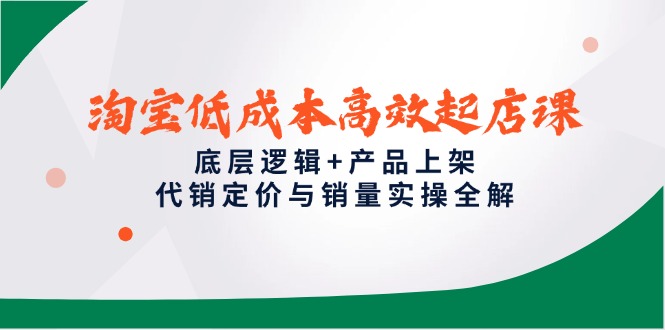 淘宝低成本高效起店课，底层逻辑+产品上架，代销定价与销量实操全解-轻资本网