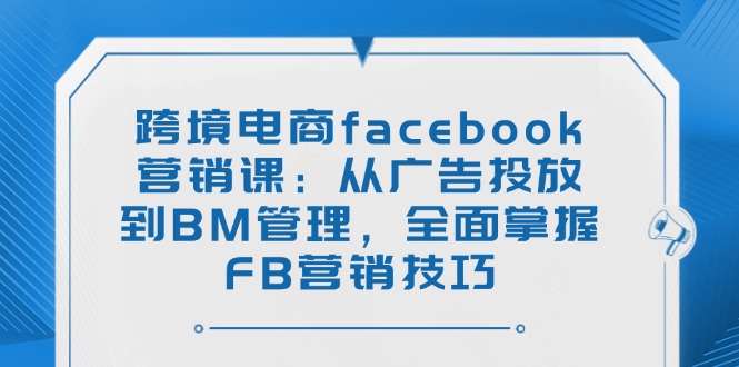 跨境电商facebook营销课：从广告投放到BM管理，全面掌握FB营销技巧-轻资本网