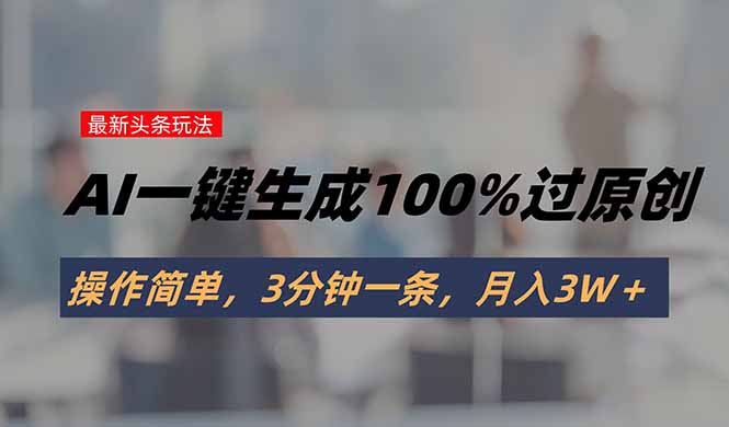 头条最新玩法，AI一键生成100%过原创，操作简单，3分钟一条，月入3W＋-轻资本网